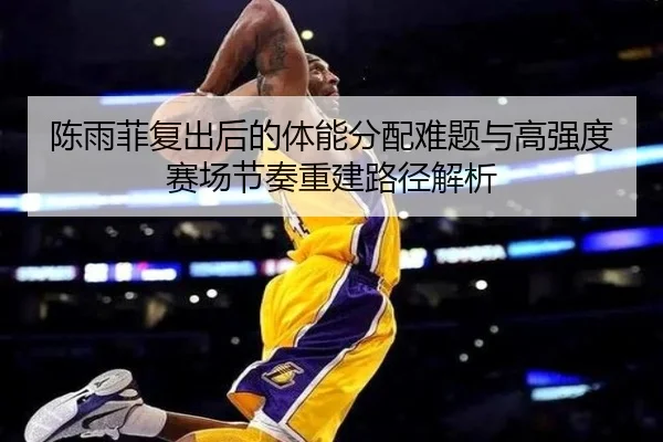 陈雨菲复出后的体能分配难题与高强度赛场节奏重建路径解析